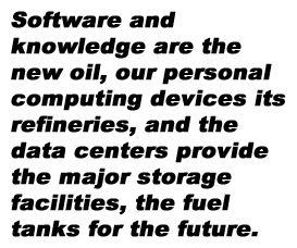 pull quote - Software and knowledge are the new oil, our personal computing devices its refineries, and the data centers provide the major storage facilities, the fuel tanks for the future. 